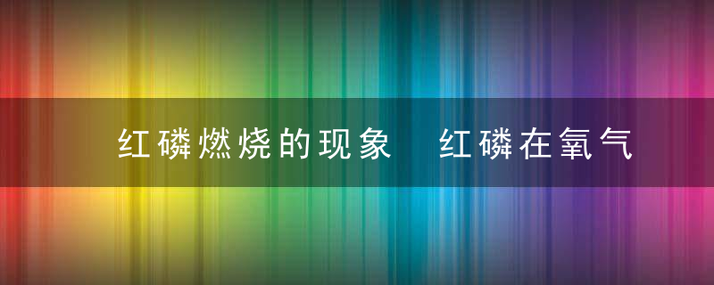 红磷燃烧的现象 红磷在氧气和空气中燃烧的现象